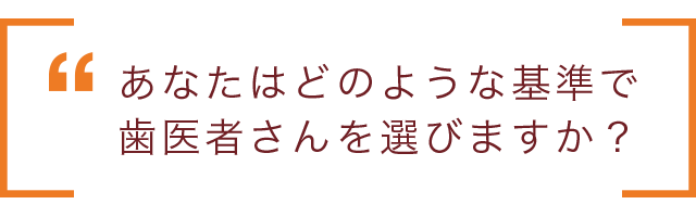 あなたはどのような基準で歯医者さんを選びますか？